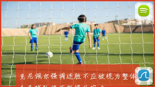克尼佩尔强调连胜不应被视为整体未来球队将不断提升实力