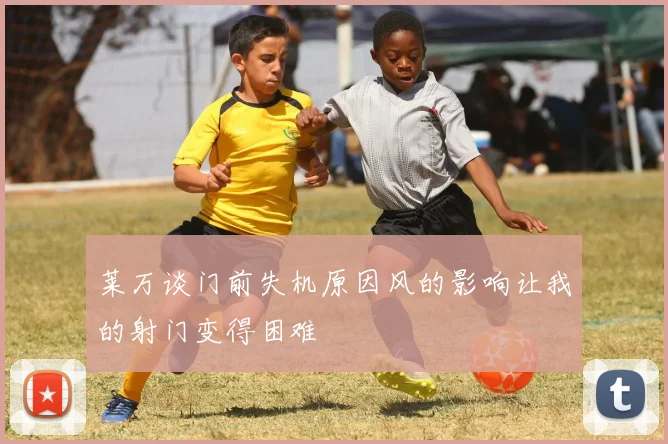 莱万谈门前失机原因风的影响让我的射门变得困难