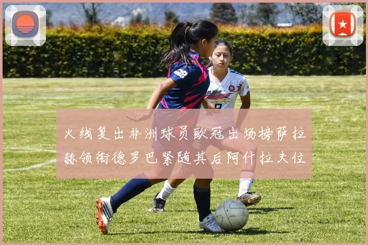 火线复出非洲球员欧冠出场榜萨拉赫领衔德罗巴紧随其后阿什拉夫位列第四