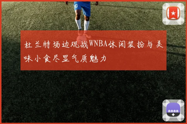 杜兰特场边观战WNBA休闲装扮与美味小食尽显气质魅力