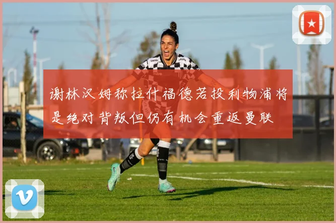 谢林汉姆称拉什福德若投利物浦将是绝对背叛但仍有机会重返曼联