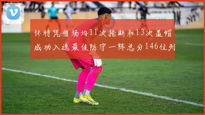 怀特凭借场均11次抢断和13次盖帽成功入选最佳防守一阵总分146位列第五