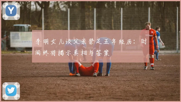 李明女儿谈父亲禁足五年经历：时间终将揭示真相与答案