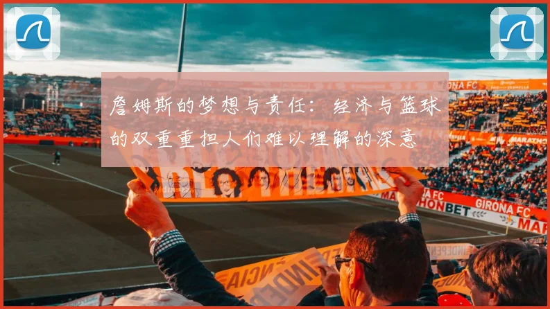 詹姆斯的梦想与责任：经济与篮球的双重重担人们难以理解的深意