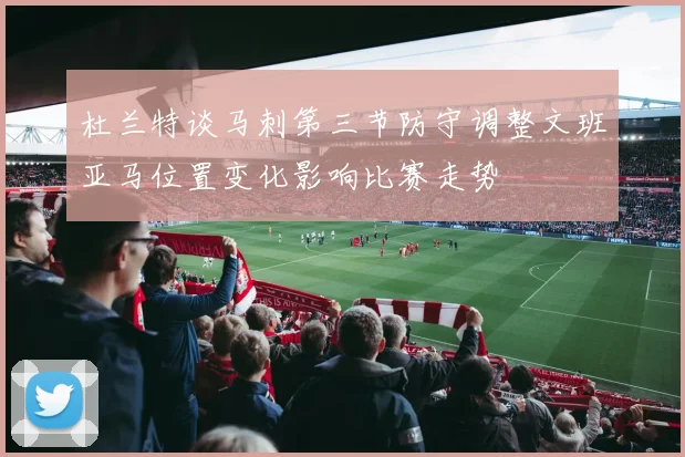 杜兰特谈马刺第三节防守调整文班亚马位置变化影响比赛走势