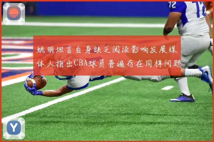 姚明坦言自身缺乏阅读影响发展媒体人指出CBA球员普遍存在同样问题