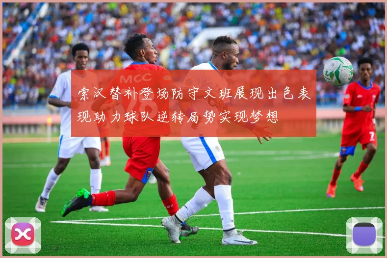 索汉替补登场防守文班展现出色表现助力球队逆转局势实现梦想