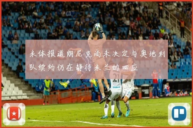 米体报道朗尼克尚未决定与奥地利队续约仍在静待米兰的回应