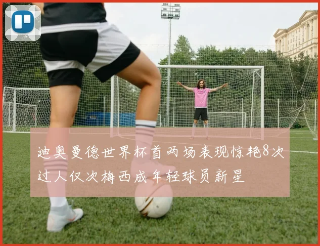 迪奥曼德世界杯首两场表现惊艳8次过人仅次梅西成年轻球员新星