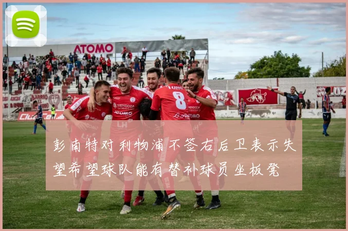 彭南特对利物浦不签右后卫表示失望希望球队能有替补球员坐板凳