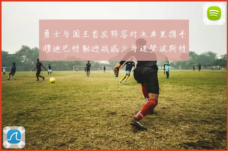 勇士与国王首发阵容对决库里携手穆迪巴特勒迎战威少与追梦波斯特