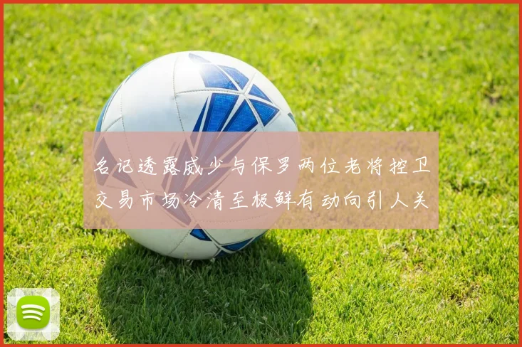 名记透露威少与保罗两位老将控卫交易市场冷清至极鲜有动向引人关注