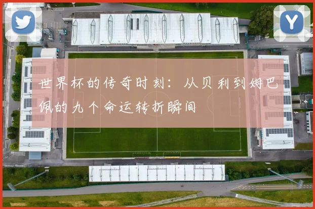世界杯的传奇时刻：从贝利到姆巴佩的九个命运转折瞬间