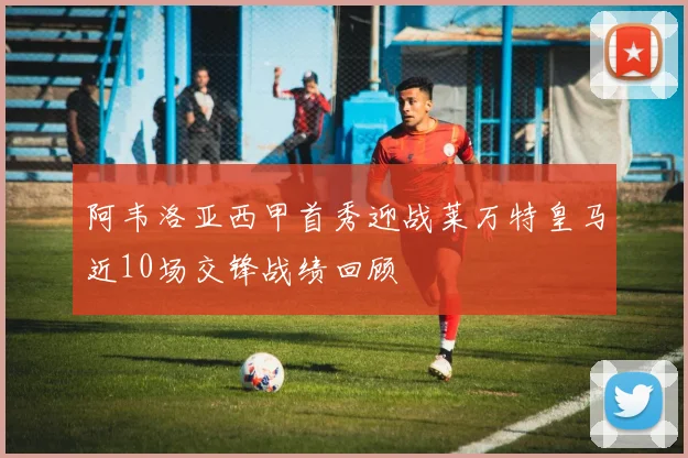 阿韦洛亚西甲首秀迎战莱万特皇马近10场交锋战绩回顾