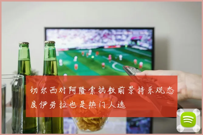 切尔西对阿隆索执教前景持乐观态度伊劳拉也是热门人选