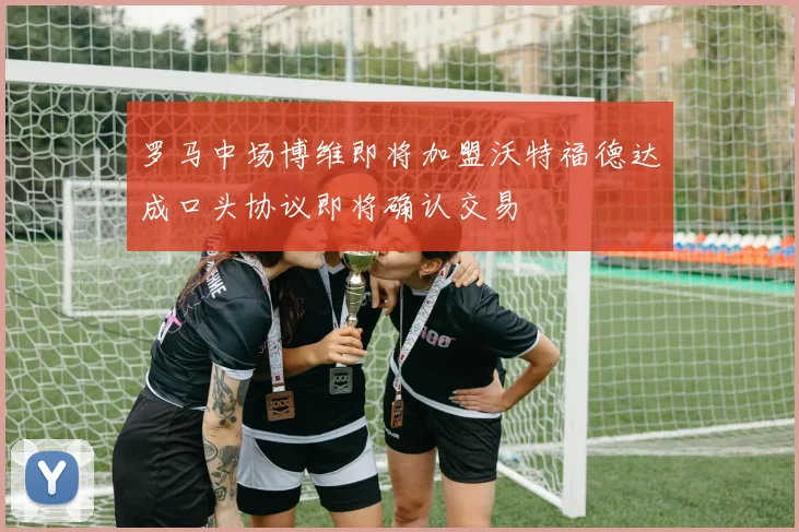 罗马中场博维即将加盟沃特福德达成口头协议即将确认交易