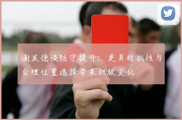 谢泼德谈防守提升：更具对抗性与合理位置选择带来积极变化