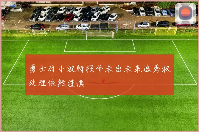 勇士对小波特报价未出未来选秀权处理依然谨慎