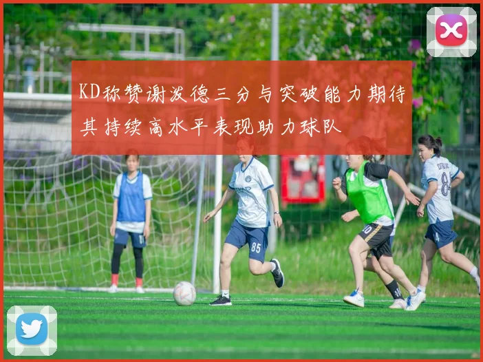 KD称赞谢泼德三分与突破能力期待其持续高水平表现助力球队
