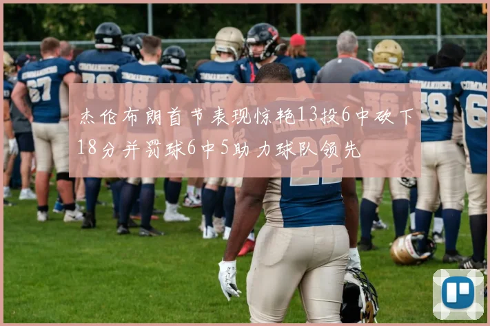 杰伦布朗首节表现惊艳13投6中砍下18分并罚球6中5助力球队领先