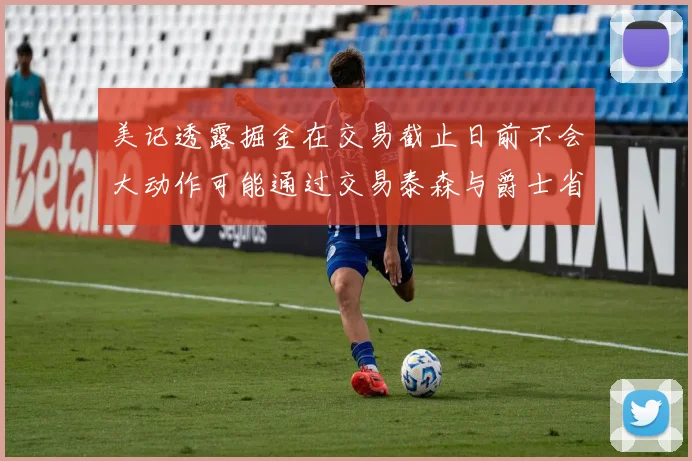 美记透露掘金在交易截止日前不会大动作可能通过交易泰森与爵士省钱