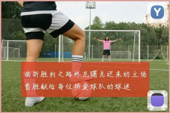 曲折胜利之路终见曙光迟来的主场首胜献给每位热爱球队的球迷