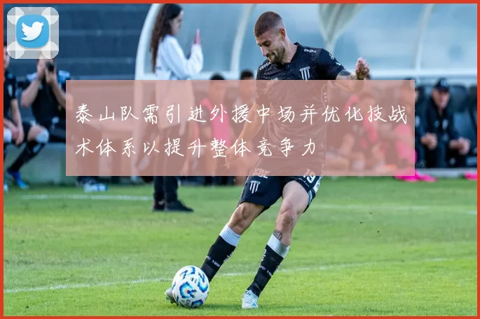 泰山队需引进外援中场并优化技战术体系以提升整体竞争力