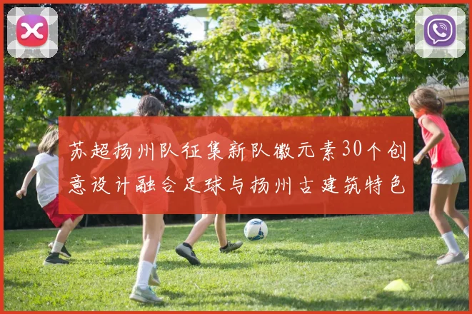 苏超扬州队征集新队徽元素30个创意设计融合足球与扬州古建筑特色
