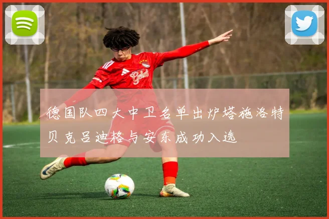 德国队四大中卫名单出炉塔施洛特贝克吕迪格与安东成功入选