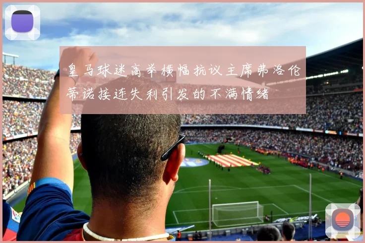 皇马球迷高举横幅抗议主席弗洛伦蒂诺接连失利引发的不满情绪