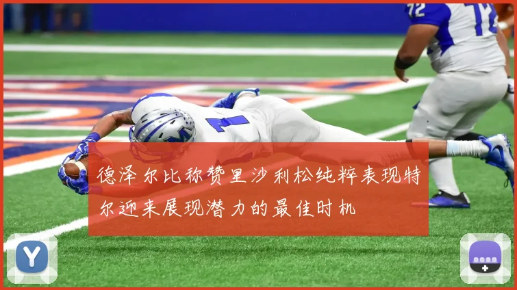 德泽尔比称赞里沙利松纯粹表现特尔迎来展现潜力的最佳时机