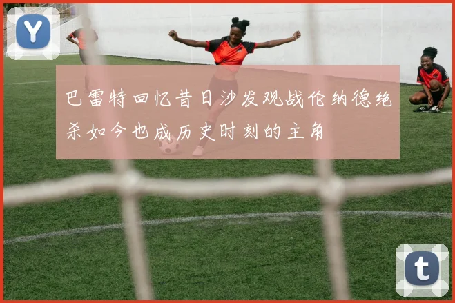 巴雷特回忆昔日沙发观战伦纳德绝杀如今也成历史时刻的主角