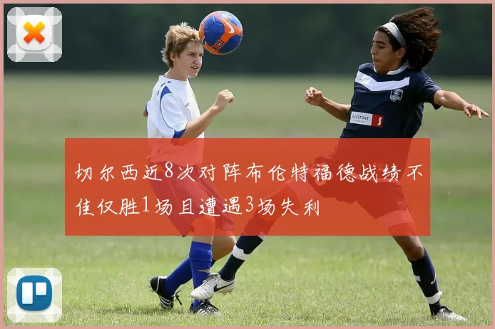 切尔西近8次对阵布伦特福德战绩不佳仅胜1场且遭遇3场失利