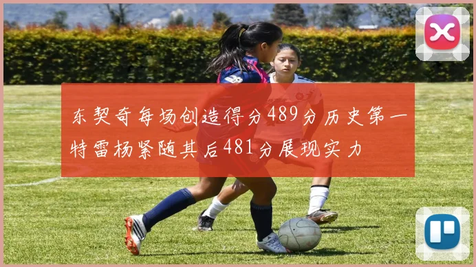 东契奇每场创造得分489分历史第一特雷杨紧随其后481分展现实力