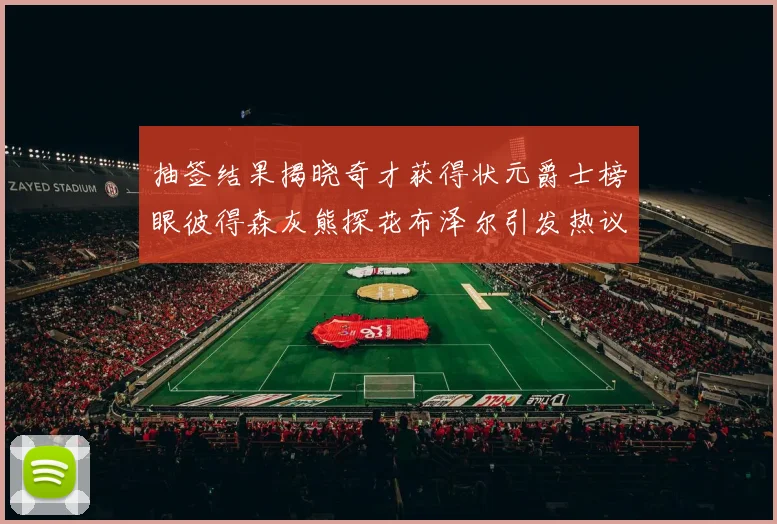 抽签结果揭晓奇才获得状元爵士榜眼彼得森灰熊探花布泽尔引发热议