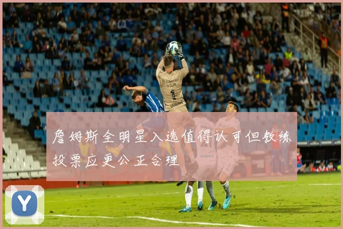 詹姆斯全明星入选值得认可但教练投票应更公正合理