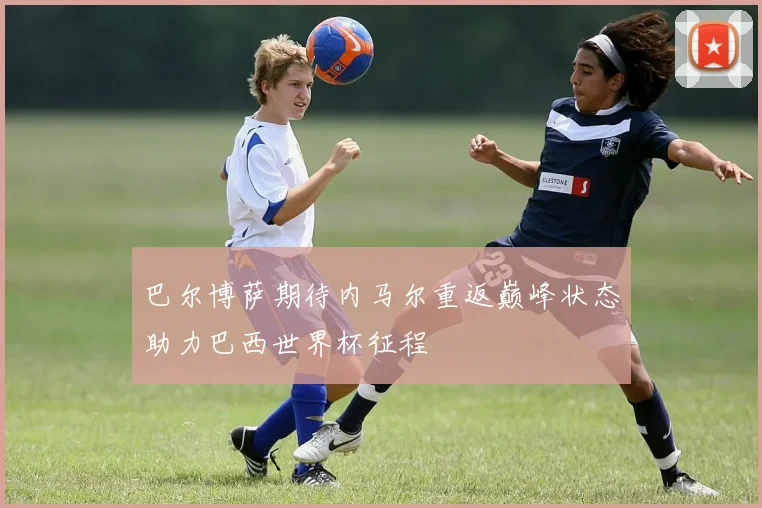 巴尔博萨期待内马尔重返巅峰状态助力巴西世界杯征程